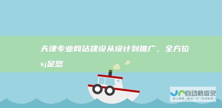 天津专业网站建设：从设计到推广，全方位满足您的企业互联网需求