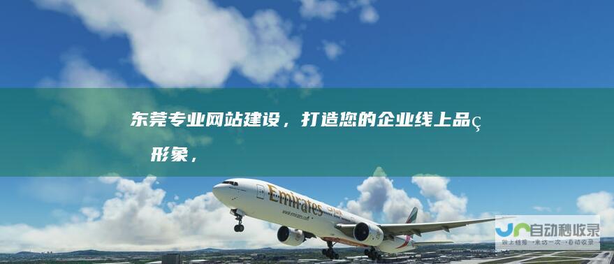 东莞专业网站建设，打造您的企业线上品牌形象，提升市场竞争力！